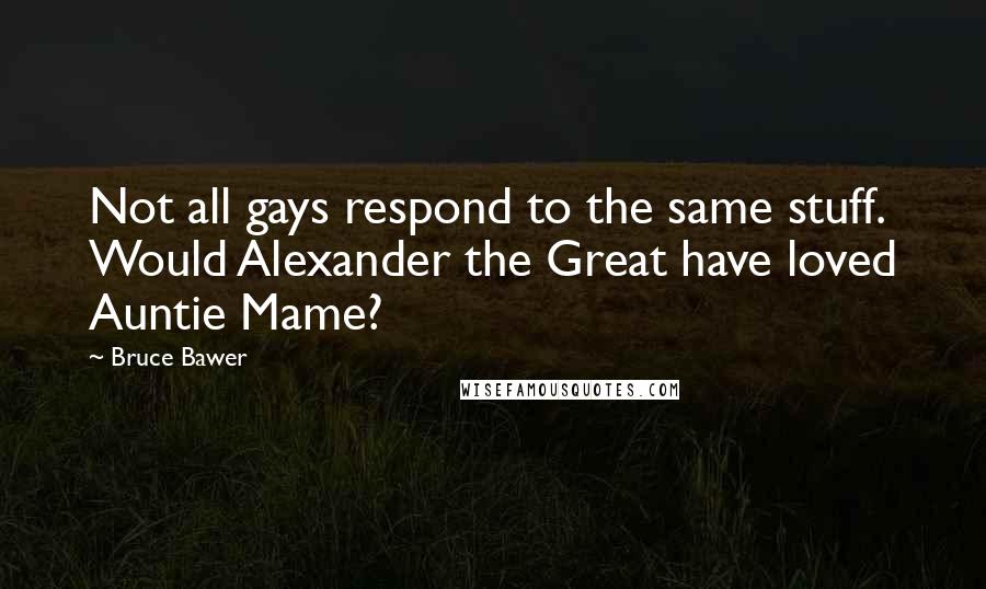 Bruce Bawer Quotes: Not all gays respond to the same stuff. Would Alexander the Great have loved Auntie Mame?