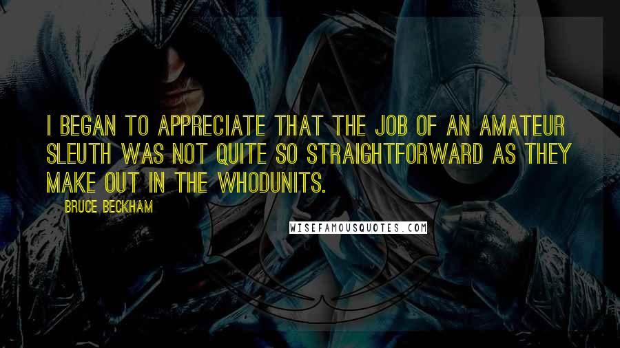 Bruce Beckham Quotes: I began to appreciate that the job of an amateur sleuth was not quite so straightforward as they make out in the whodunits.