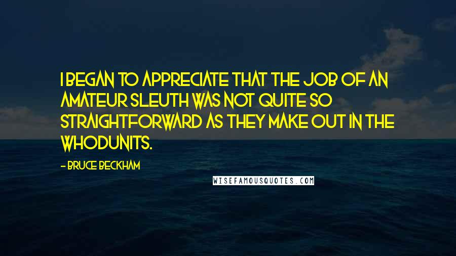 Bruce Beckham Quotes: I began to appreciate that the job of an amateur sleuth was not quite so straightforward as they make out in the whodunits.