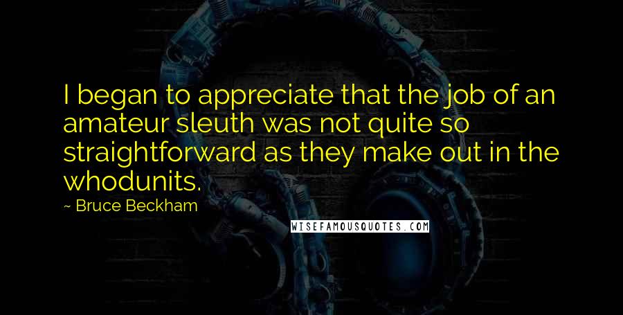 Bruce Beckham Quotes: I began to appreciate that the job of an amateur sleuth was not quite so straightforward as they make out in the whodunits.