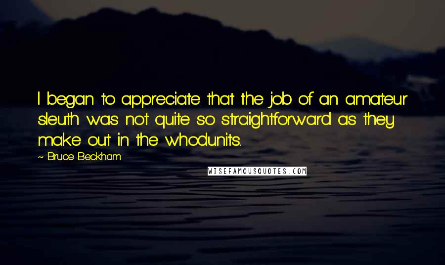 Bruce Beckham Quotes: I began to appreciate that the job of an amateur sleuth was not quite so straightforward as they make out in the whodunits.