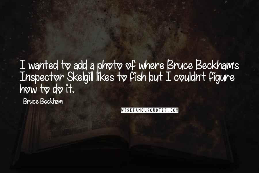 Bruce Beckham Quotes: I wanted to add a photo of where Bruce Beckham's Inspector Skelgill likes to fish but I couldn't figure how to do it.