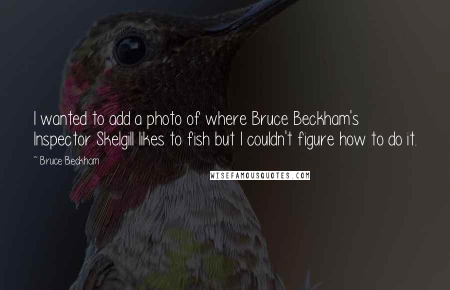 Bruce Beckham Quotes: I wanted to add a photo of where Bruce Beckham's Inspector Skelgill likes to fish but I couldn't figure how to do it.