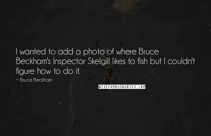 Bruce Beckham Quotes: I wanted to add a photo of where Bruce Beckham's Inspector Skelgill likes to fish but I couldn't figure how to do it.