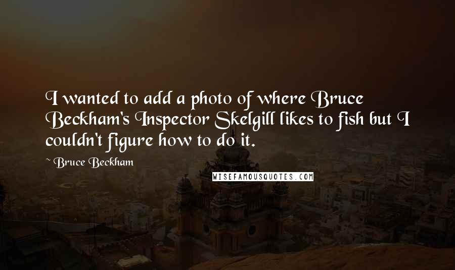 Bruce Beckham Quotes: I wanted to add a photo of where Bruce Beckham's Inspector Skelgill likes to fish but I couldn't figure how to do it.