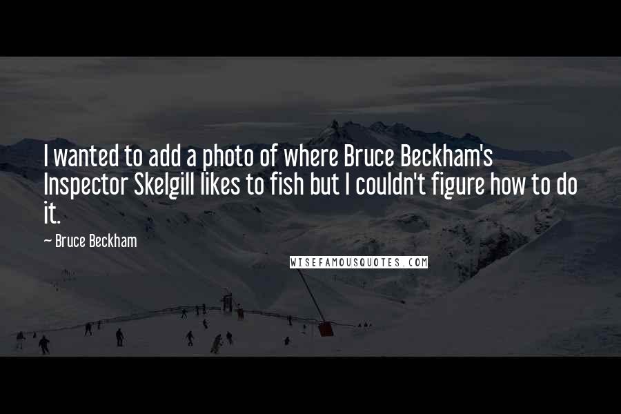 Bruce Beckham Quotes: I wanted to add a photo of where Bruce Beckham's Inspector Skelgill likes to fish but I couldn't figure how to do it.