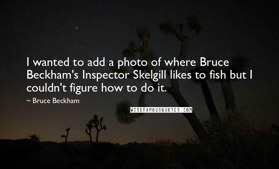 Bruce Beckham Quotes: I wanted to add a photo of where Bruce Beckham's Inspector Skelgill likes to fish but I couldn't figure how to do it.