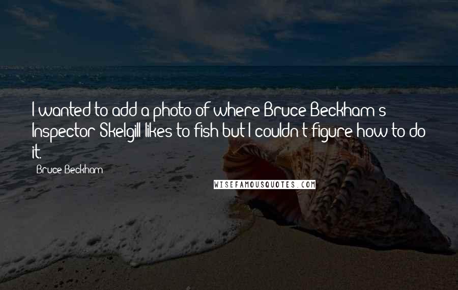 Bruce Beckham Quotes: I wanted to add a photo of where Bruce Beckham's Inspector Skelgill likes to fish but I couldn't figure how to do it.