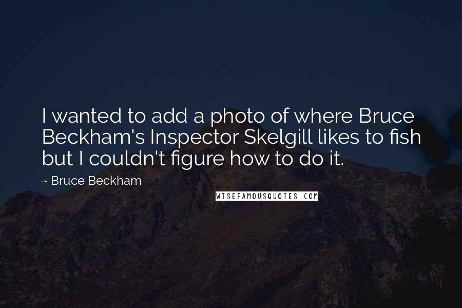 Bruce Beckham Quotes: I wanted to add a photo of where Bruce Beckham's Inspector Skelgill likes to fish but I couldn't figure how to do it.