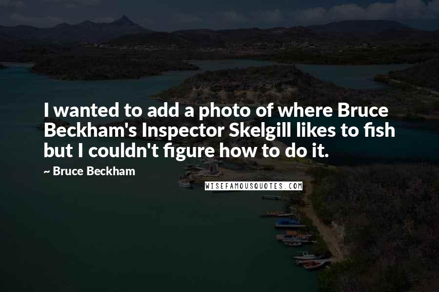 Bruce Beckham Quotes: I wanted to add a photo of where Bruce Beckham's Inspector Skelgill likes to fish but I couldn't figure how to do it.