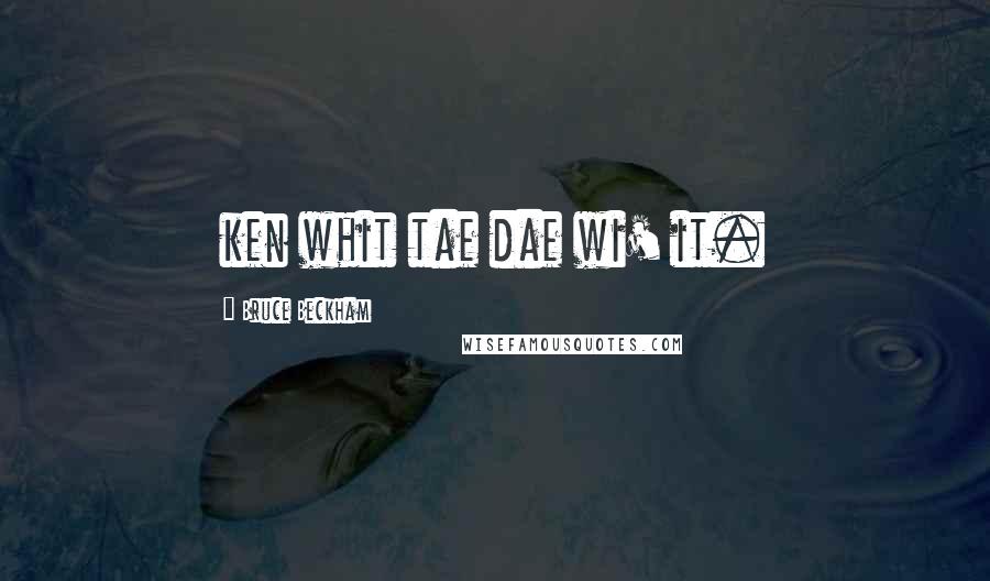 Bruce Beckham Quotes: ken whit tae dae wi' it.