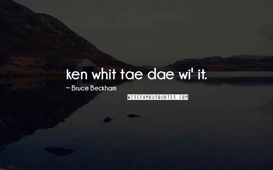 Bruce Beckham Quotes: ken whit tae dae wi' it.
