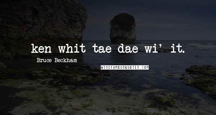 Bruce Beckham Quotes: ken whit tae dae wi' it.