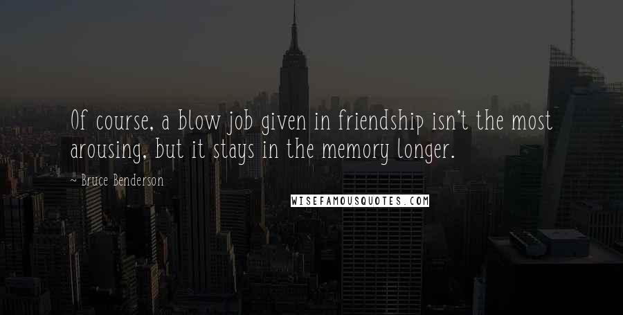 Bruce Benderson Quotes: Of course, a blow job given in friendship isn't the most arousing, but it stays in the memory longer.