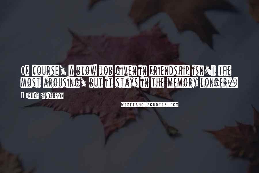Bruce Benderson Quotes: Of course, a blow job given in friendship isn't the most arousing, but it stays in the memory longer.