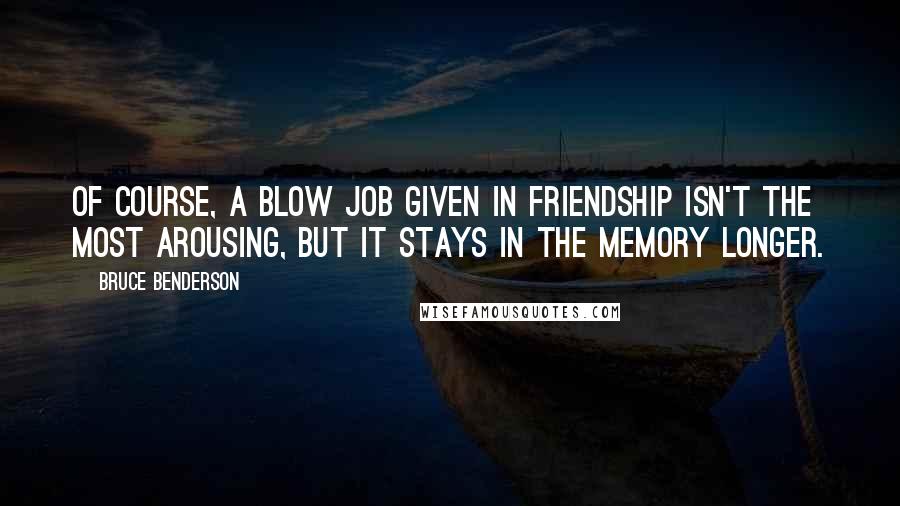 Bruce Benderson Quotes: Of course, a blow job given in friendship isn't the most arousing, but it stays in the memory longer.