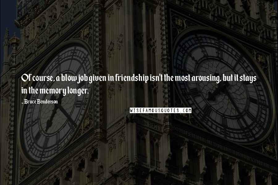 Bruce Benderson Quotes: Of course, a blow job given in friendship isn't the most arousing, but it stays in the memory longer.