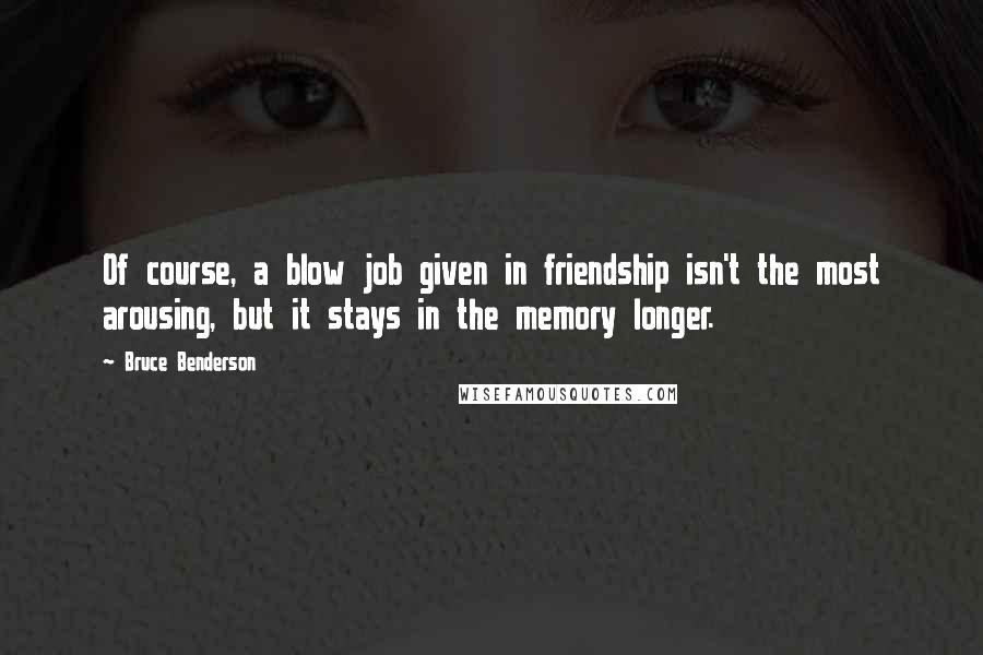 Bruce Benderson Quotes: Of course, a blow job given in friendship isn't the most arousing, but it stays in the memory longer.