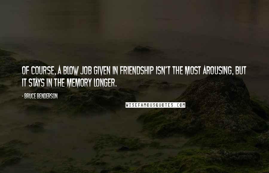 Bruce Benderson Quotes: Of course, a blow job given in friendship isn't the most arousing, but it stays in the memory longer.