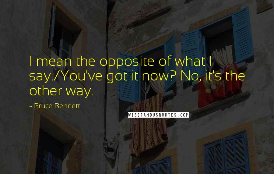 Bruce Bennett Quotes: I mean the opposite of what I say./You've got it now? No, it's the other way.