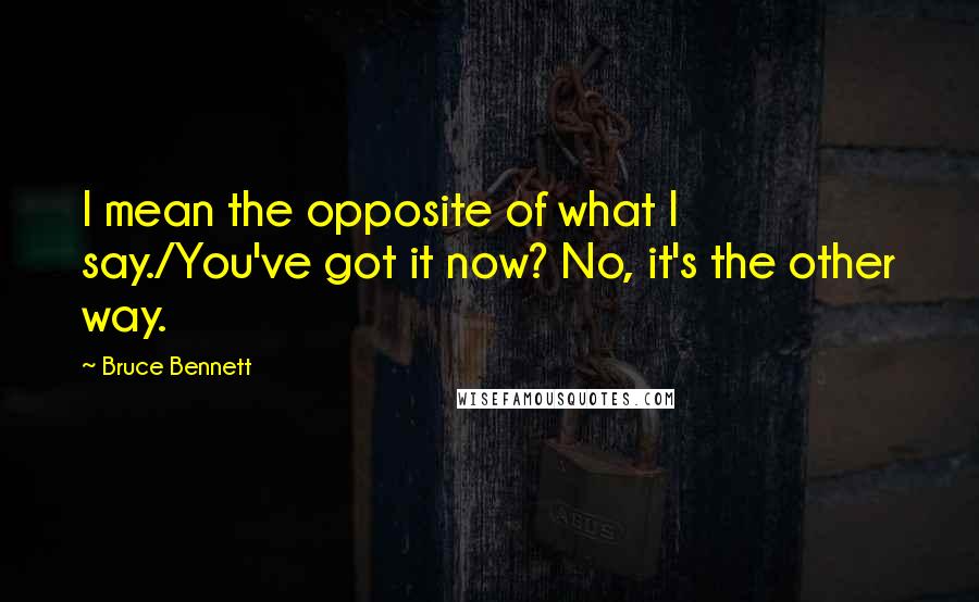 Bruce Bennett Quotes: I mean the opposite of what I say./You've got it now? No, it's the other way.