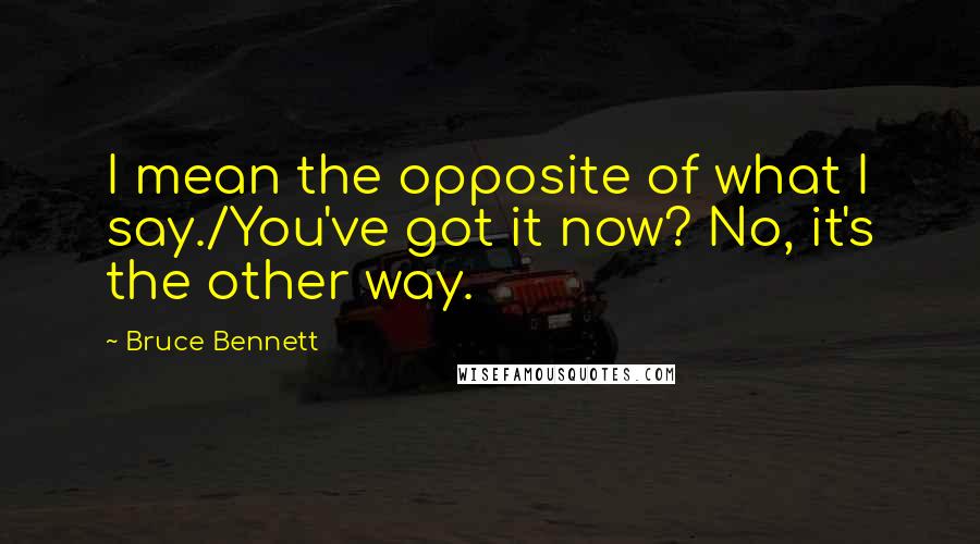 Bruce Bennett Quotes: I mean the opposite of what I say./You've got it now? No, it's the other way.