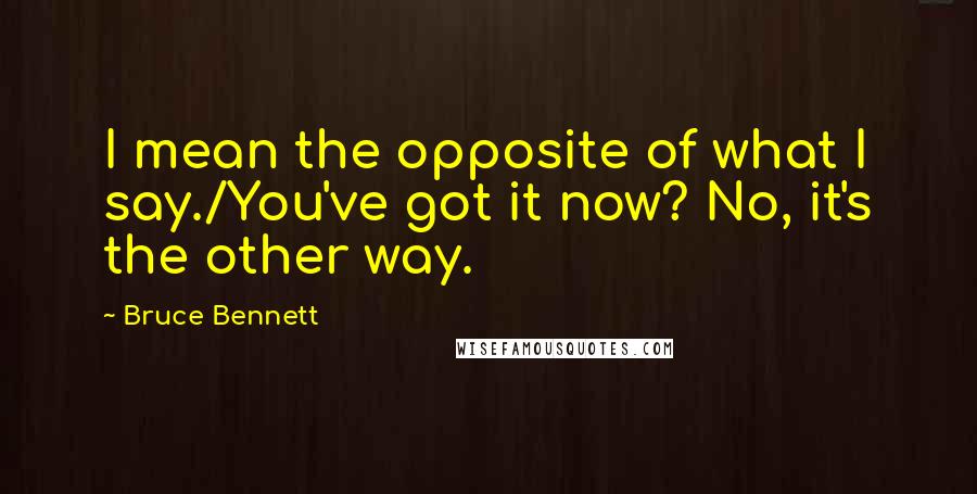 Bruce Bennett Quotes: I mean the opposite of what I say./You've got it now? No, it's the other way.