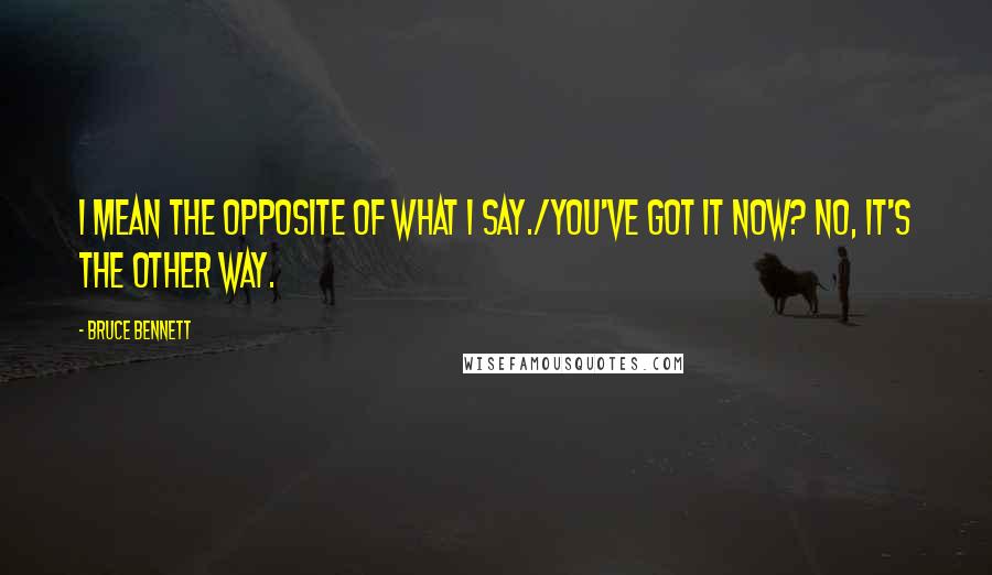 Bruce Bennett Quotes: I mean the opposite of what I say./You've got it now? No, it's the other way.