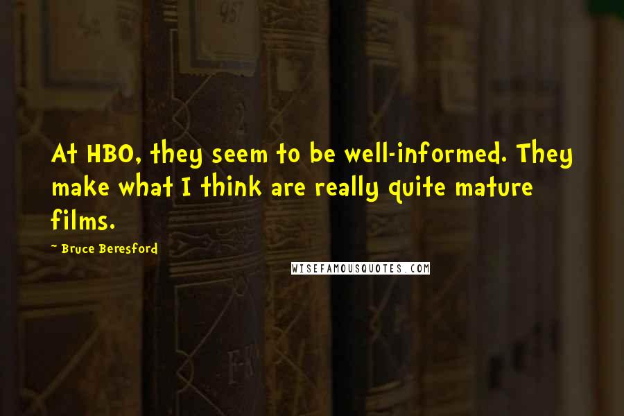 Bruce Beresford Quotes: At HBO, they seem to be well-informed. They make what I think are really quite mature films.