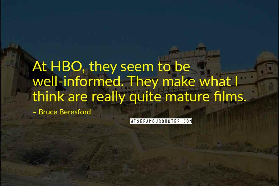 Bruce Beresford Quotes: At HBO, they seem to be well-informed. They make what I think are really quite mature films.