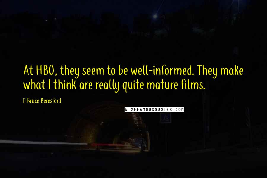 Bruce Beresford Quotes: At HBO, they seem to be well-informed. They make what I think are really quite mature films.