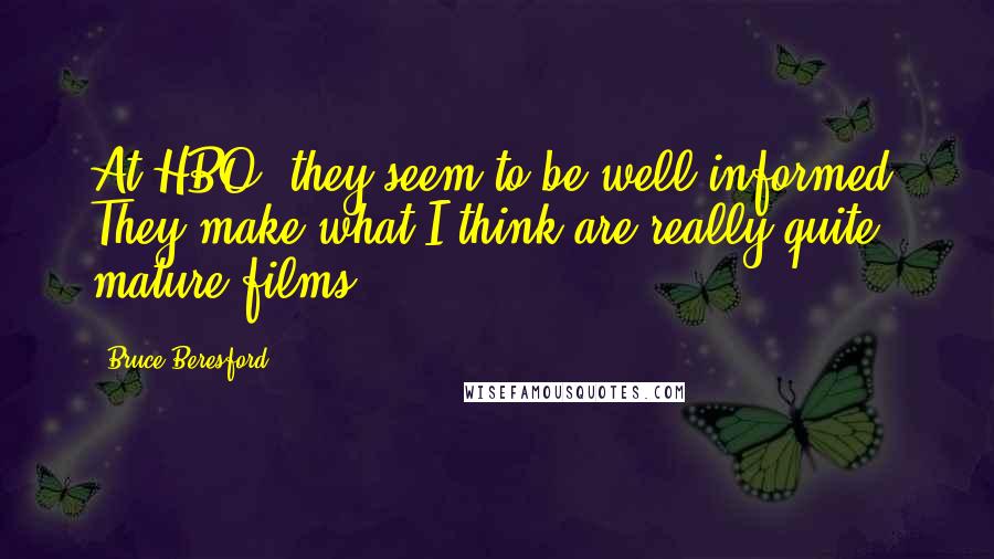 Bruce Beresford Quotes: At HBO, they seem to be well-informed. They make what I think are really quite mature films.