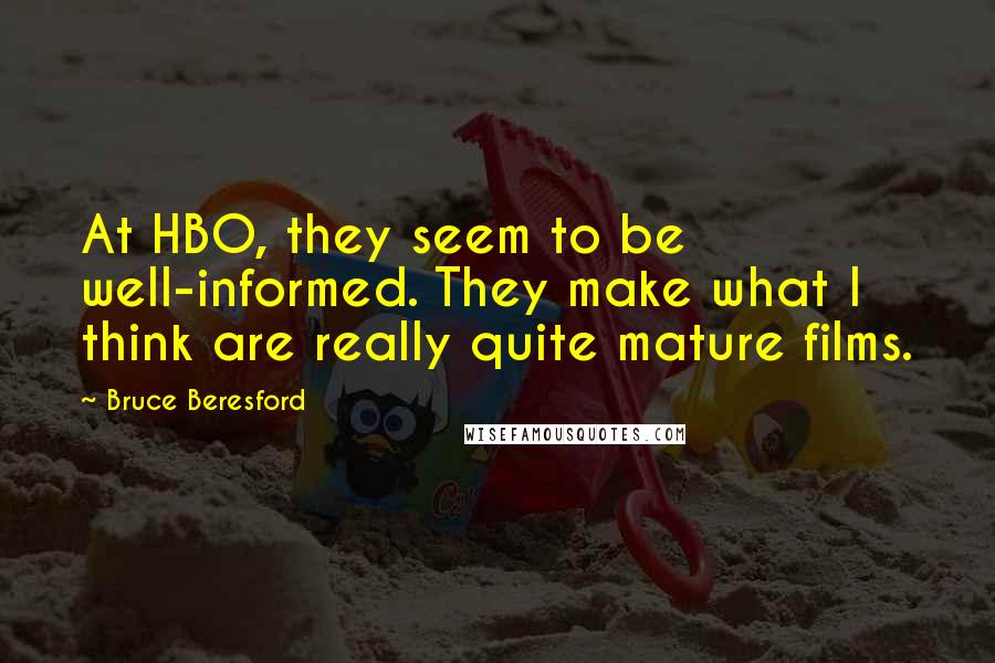 Bruce Beresford Quotes: At HBO, they seem to be well-informed. They make what I think are really quite mature films.