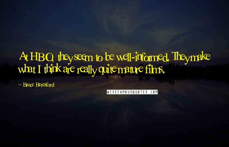 Bruce Beresford Quotes: At HBO, they seem to be well-informed. They make what I think are really quite mature films.