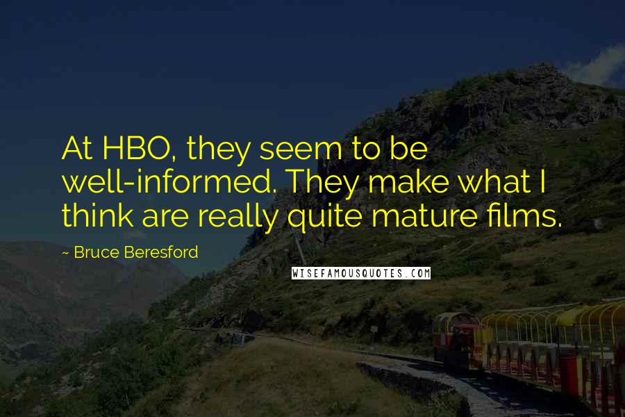 Bruce Beresford Quotes: At HBO, they seem to be well-informed. They make what I think are really quite mature films.