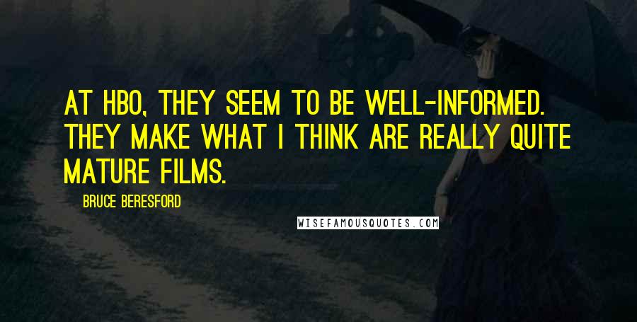 Bruce Beresford Quotes: At HBO, they seem to be well-informed. They make what I think are really quite mature films.