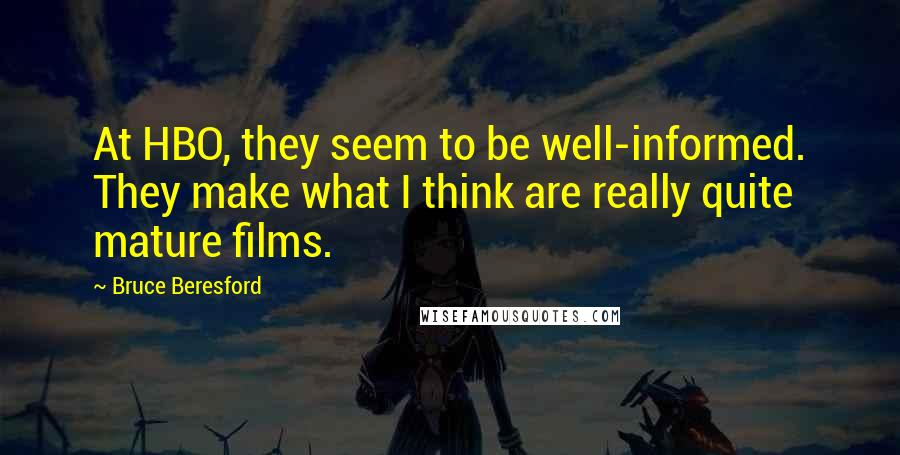 Bruce Beresford Quotes: At HBO, they seem to be well-informed. They make what I think are really quite mature films.