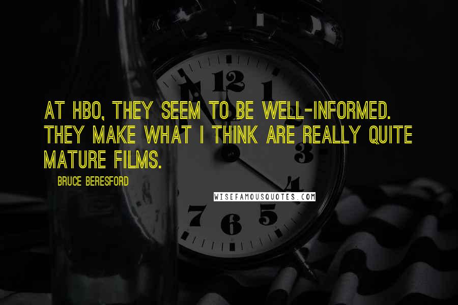 Bruce Beresford Quotes: At HBO, they seem to be well-informed. They make what I think are really quite mature films.