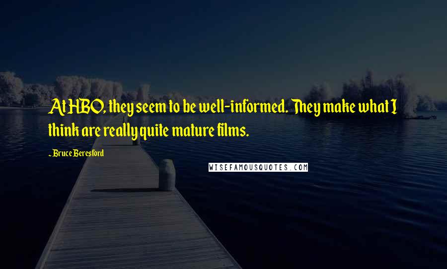 Bruce Beresford Quotes: At HBO, they seem to be well-informed. They make what I think are really quite mature films.