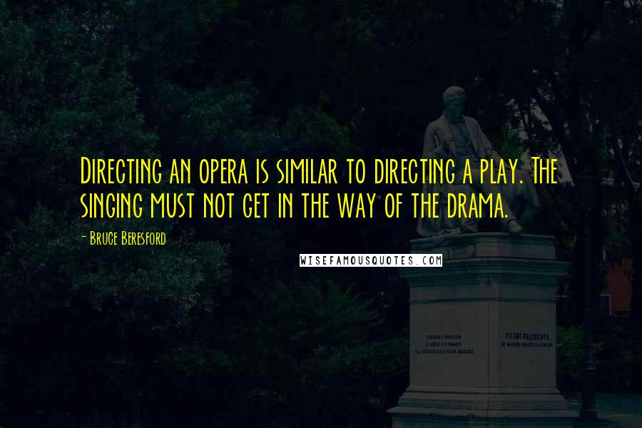 Bruce Beresford Quotes: Directing an opera is similar to directing a play. The singing must not get in the way of the drama.