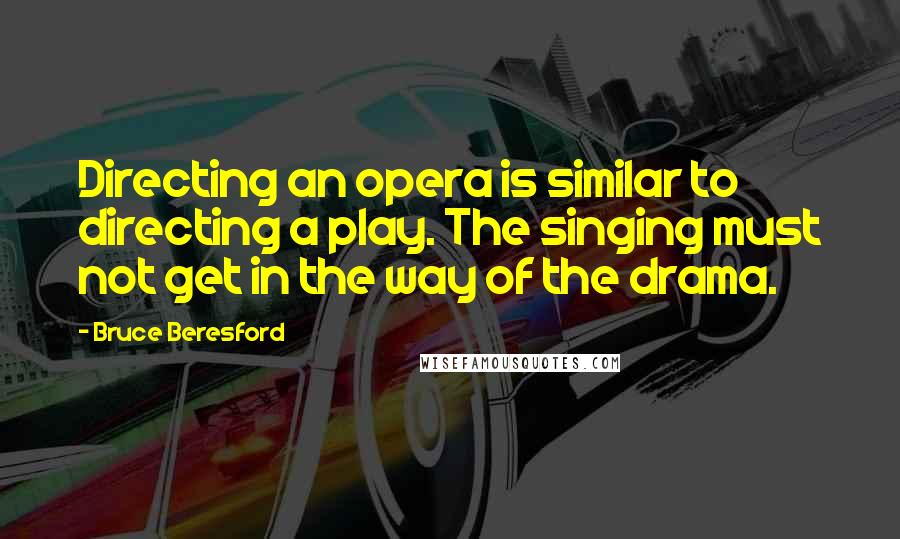Bruce Beresford Quotes: Directing an opera is similar to directing a play. The singing must not get in the way of the drama.