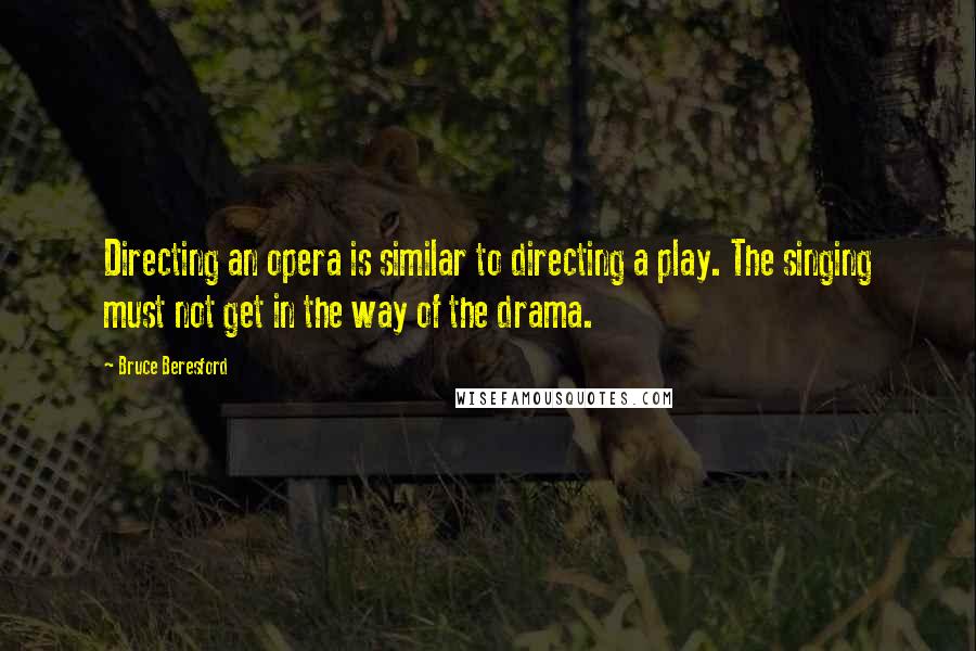 Bruce Beresford Quotes: Directing an opera is similar to directing a play. The singing must not get in the way of the drama.