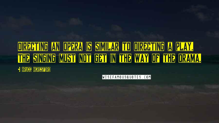 Bruce Beresford Quotes: Directing an opera is similar to directing a play. The singing must not get in the way of the drama.