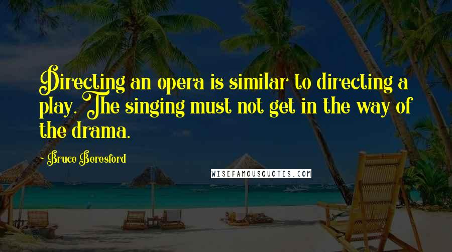 Bruce Beresford Quotes: Directing an opera is similar to directing a play. The singing must not get in the way of the drama.