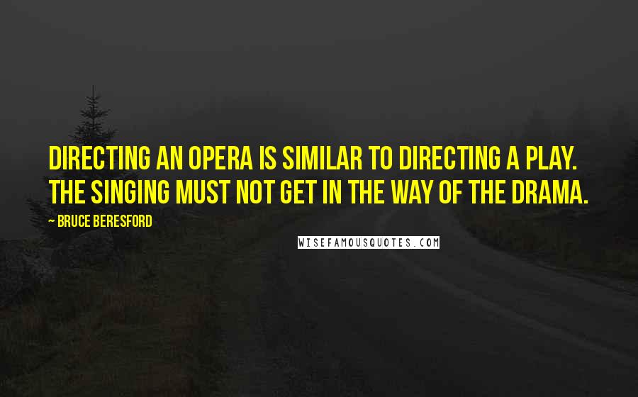 Bruce Beresford Quotes: Directing an opera is similar to directing a play. The singing must not get in the way of the drama.