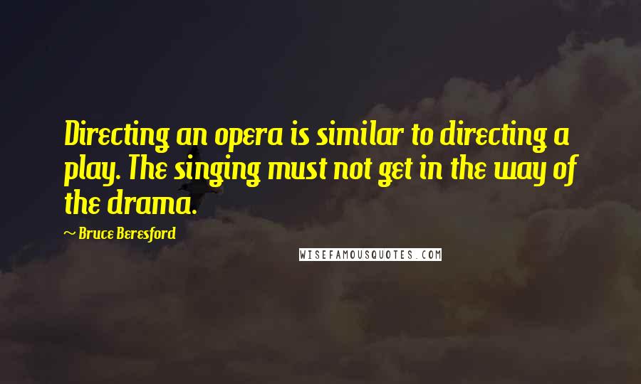 Bruce Beresford Quotes: Directing an opera is similar to directing a play. The singing must not get in the way of the drama.