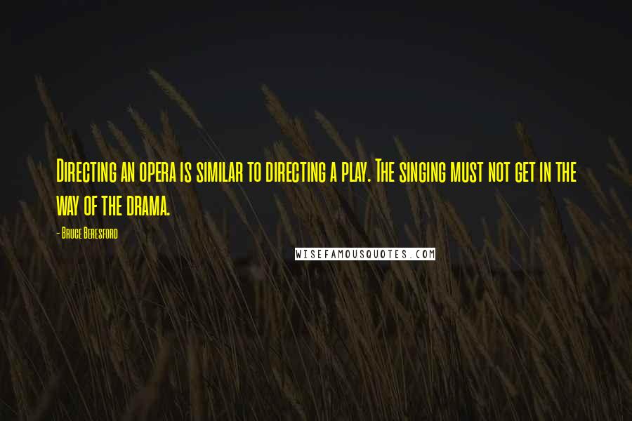 Bruce Beresford Quotes: Directing an opera is similar to directing a play. The singing must not get in the way of the drama.