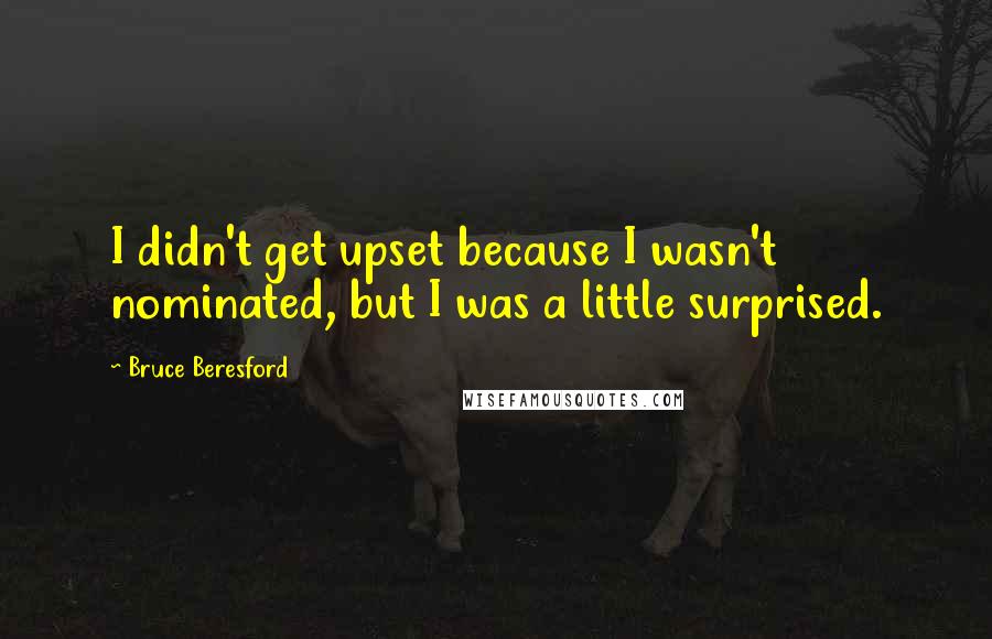 Bruce Beresford Quotes: I didn't get upset because I wasn't nominated, but I was a little surprised.