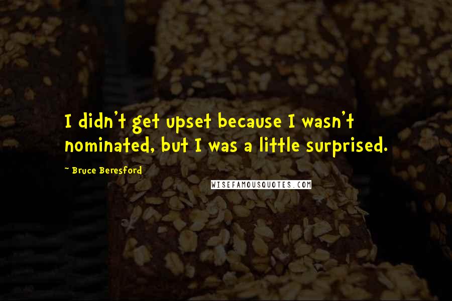 Bruce Beresford Quotes: I didn't get upset because I wasn't nominated, but I was a little surprised.