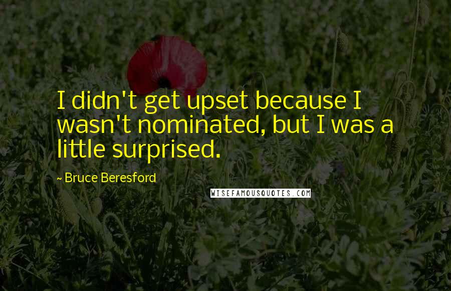 Bruce Beresford Quotes: I didn't get upset because I wasn't nominated, but I was a little surprised.